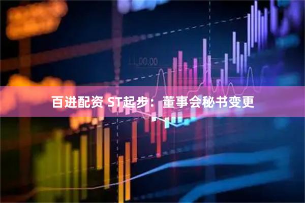 百进配资 ST起步：董事会秘书变更