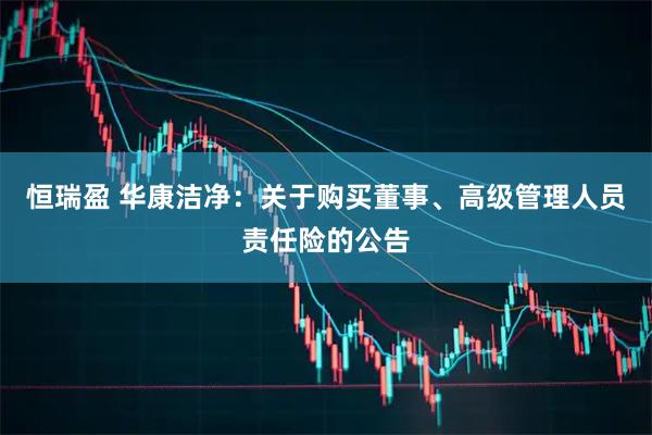 恒瑞盈 华康洁净：关于购买董事、高级管理人员责任险的公告