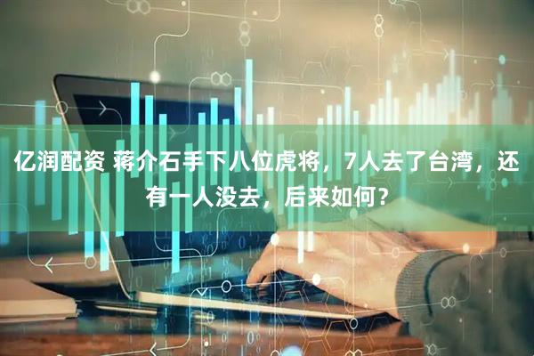 亿润配资 蒋介石手下八位虎将，7人去了台湾，还有一人没去，后来如何？