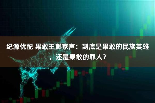 纪源优配 果敢王彭家声：到底是果敢的民族英雄，还是果敢的罪人？