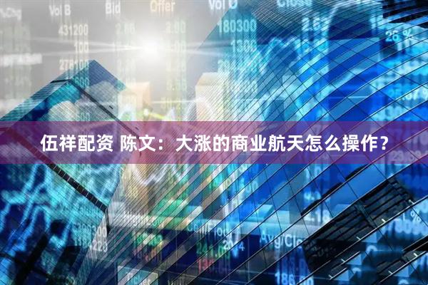 伍祥配资 陈文：大涨的商业航天怎么操作？