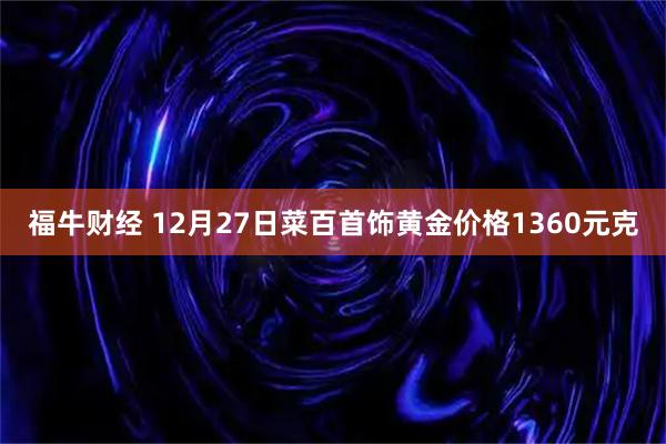 福牛财经 12月27日菜百首饰黄金价格1360元克
