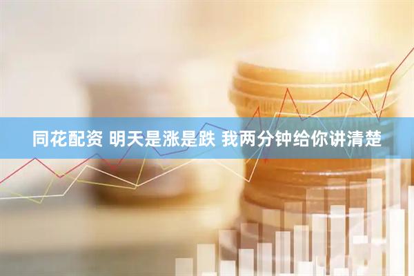 同花配资 明天是涨是跌 我两分钟给你讲清楚