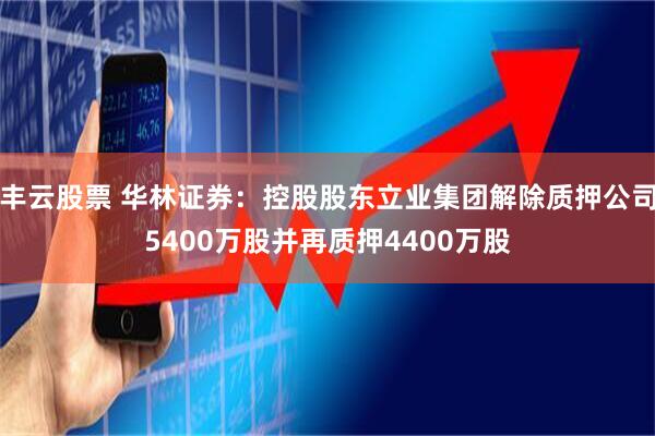 丰云股票 华林证券：控股股东立业集团解除质押公司5400万股并再质押4400万股