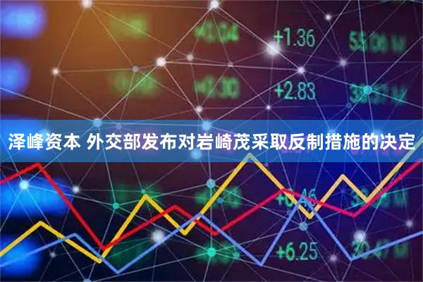 泽峰资本 外交部发布对岩崎茂采取反制措施的决定