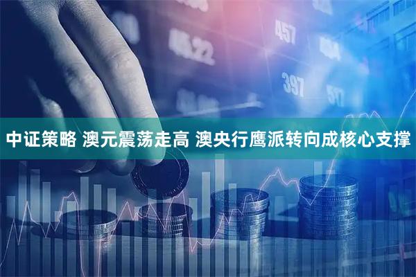 中证策略 澳元震荡走高 澳央行鹰派转向成核心支撑