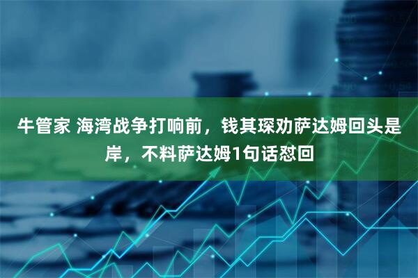 牛管家 海湾战争打响前，钱其琛劝萨达姆回头是岸，不料萨达姆1句话怼回