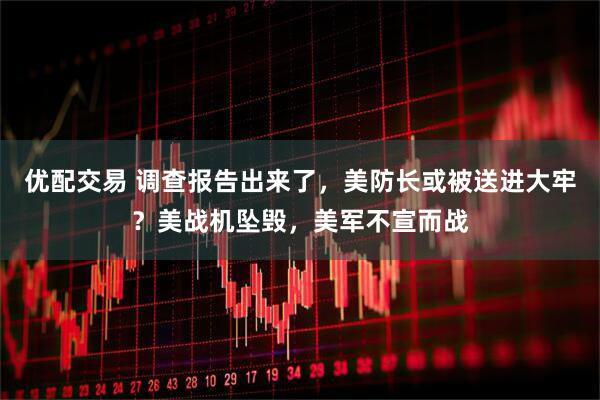 优配交易 调查报告出来了，美防长或被送进大牢？美战机坠毁，美军不宣而战