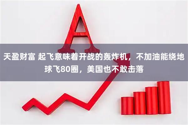 天盈财富 起飞意味着开战的轰炸机，不加油能绕地球飞80圈，美国也不敢击落