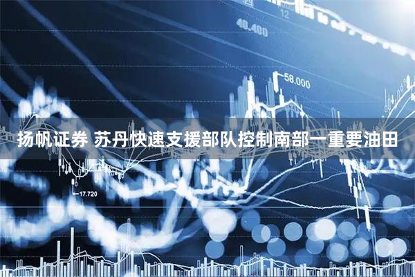 扬帆证券 苏丹快速支援部队控制南部一重要油田