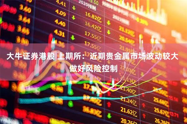 大牛证券港股 上期所：近期贵金属市场波动较大 做好风险控制