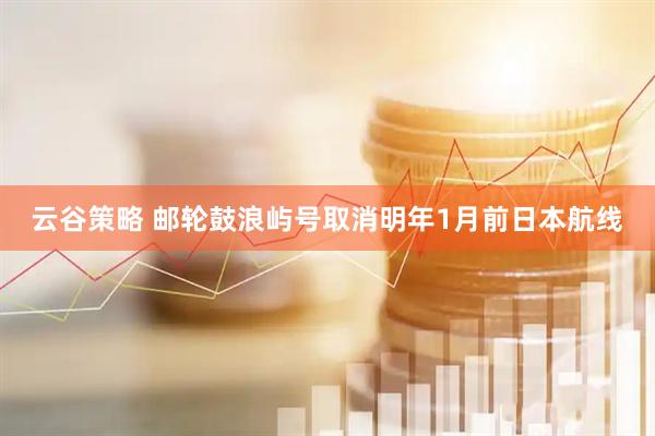 云谷策略 邮轮鼓浪屿号取消明年1月前日本航线