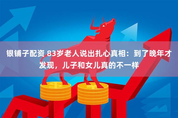 银铺子配资 83岁老人说出扎心真相：到了晚年才发现，儿子和女儿真的不一样