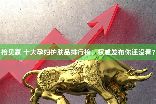 拾贝赢 十大孕妇护肤品排行榜，权威发布你还没看？