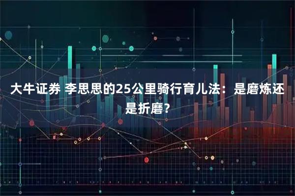 大牛证券 李思思的25公里骑行育儿法：是磨炼还是折磨？