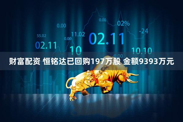 财富配资 恒铭达已回购197万股 金额9393万元