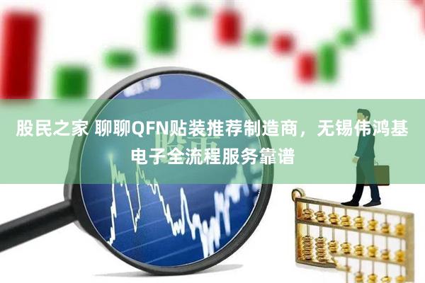 股民之家 聊聊QFN贴装推荐制造商，无锡伟鸿基电子全流程服务靠谱