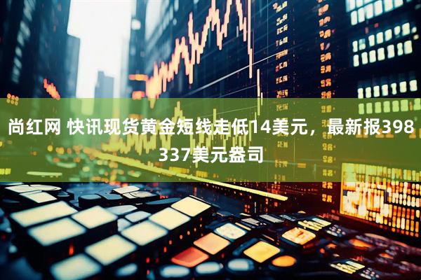 尚红网 快讯现货黄金短线走低14美元，最新报398337美元盎司