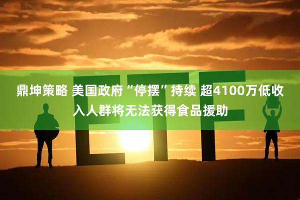 鼎坤策略 美国政府“停摆”持续 超4100万低收入人群将无法获得食品援助