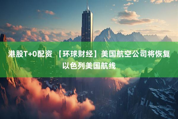 港股T+0配资 【环球财经】美国航空公司将恢复以色列美国航线
