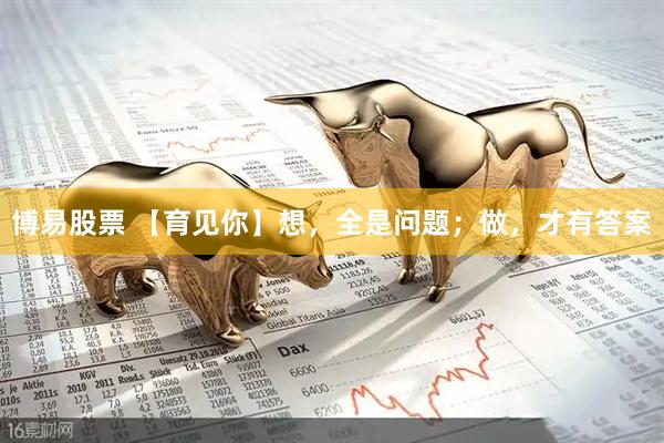 博易股票 【育见你】想，全是问题；做，才有答案