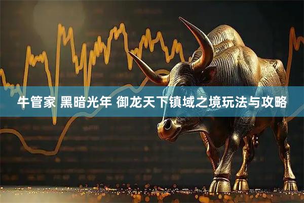 牛管家 黑暗光年 御龙天下镇域之境玩法与攻略