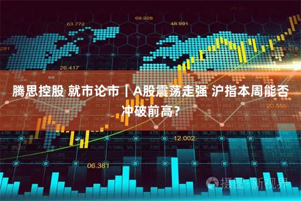 腾思控股 就市论市｜A股震荡走强 沪指本周能否冲破前高？