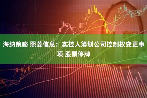 海纳策略 熙菱信息：实控人筹划公司控制权变更事项 股票停牌