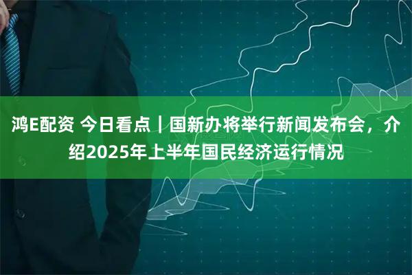 鸿E配资 今日看点｜国新办将举行新闻发布会，介绍2025年上半年国民经济运行情况