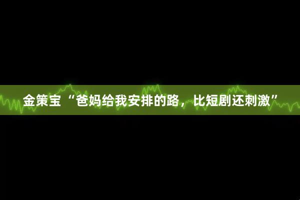 金策宝 “爸妈给我安排的路，比短剧还刺激”