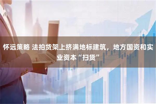 怀远策略 法拍货架上挤满地标建筑，地方国资和实业资本“扫货”