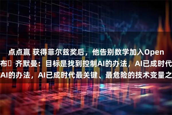 点点赢 获得菲尔兹奖后，他告别数学加入OpenAI，加拿大数学家雅各布・齐默曼：目标是找到控制AI的办法，AI已成时代最关键、最危险的技术变量之一